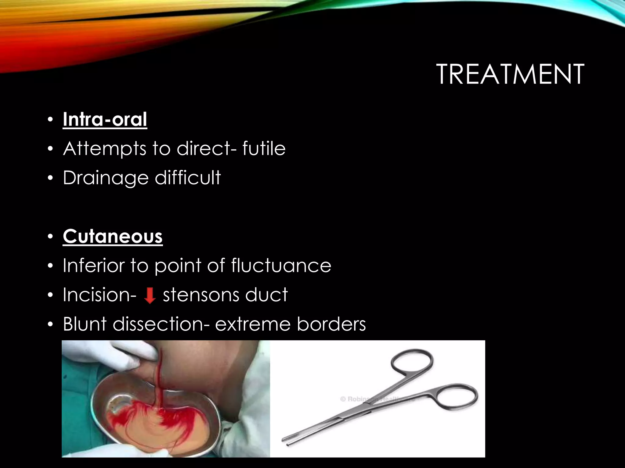 TREATMENT 
• Intra-oral 
• Attempts to direct- futile 
• Drainage difficult 
• Cutaneous 
• Inferior to point of fluctuance 
• Incision- stensons duct 
• Blunt dissection- extreme borders 
 