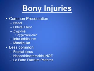Bony Injuries
• Common Presentation
– Nasal
– Orbital Floor
– Zygoma
• Zygomatic Arch
– Infra-orbital rim
– Mandibular
• Less common
– Frontal sinus
– Nasoorbitoethmoidal NOE
– Le Forte Fracture Patterns
 