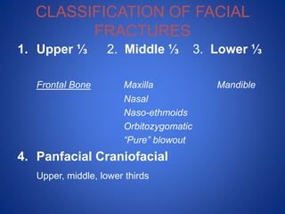 CLASSIFICATION OF FACIAL
FRACTURES
1. Upper ⅓ 2. Middle ⅓ 3. Lower ⅓
Frontal Bone Maxilla Mandible
Nasal
Naso-ethmoids
Orbitozygomatic
“Pure” blowout
4. Panfacial Craniofacial
Upper, middle, lower thirds
 