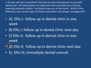 A 25 year old man is punched in the face at a bar and presents to you with dental pain.  On examination, his right lower first premolar has a fractrue exposing yellowish surface.  No blood is seen on on the tooth.  Which of the following is the correct type of fracture and what is the proper management? A)  Ellis I;  follow up in dental clinic in one week  B) Ellis I; follow up in dental clinic next day C) Ellis II;  follow up in dental clinic in one week  D) Ellis II;  follow up in dental clinic next day E)  Ellis III; immediate dental consult 