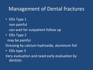 Management of Dental fractures Ellis Type 1 non painful can wait for outpatient follow up Ellis Type 2 may be painful Dressing by calcium hydroxide, aluminum foil Ellis type 3 Very evaluation and need early evaluation by dentists 