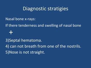 Diagnostic stratigies Nasal bone x-rays: If there tenderness and swelling of nasal bone  + Septal hematoma. can not breath from one of the nostrils. Nose is not straight. 