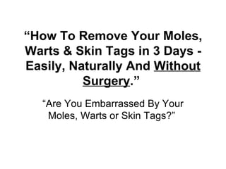 “ How To Remove Your Moles, Warts & Skin Tags in 3 Days - Easily, Naturally And  Without Surgery .”   “Are You Embarrassed By Your Moles, Warts or Skin Tags?”  