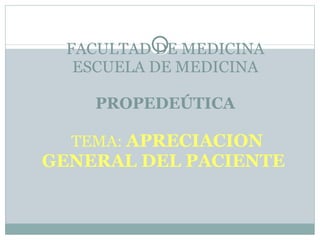 FACULTAD DE MEDICINA ESCUELA DE MEDICINA PROPEDEÚTICA   TEMA:  APRECIACION GENERAL DEL PACIENTE   