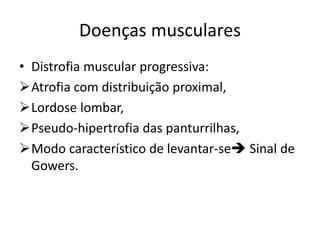 Doenças musculares
• Distrofia muscular progressiva:
Atrofia com distribuição proximal,
Lordose lombar,
Pseudo-hipertrofia das panturrilhas,
Modo característico de levantar-se Sinal de
Gowers.
 