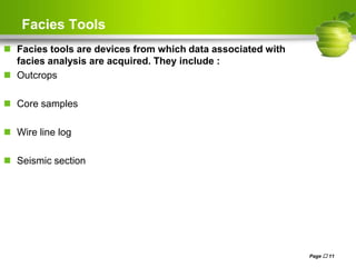Facies Tools
 Facies tools are devices from which data associated with
facies analysis are acquired. They include :
 Outcrops
 Core samples
 Wire line log
 Seismic section
Page  11
 