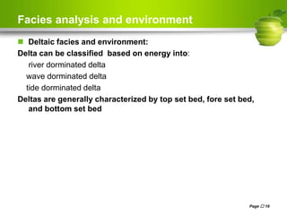 Facies analysis and environment
 Deltaic facies and environment:
Delta can be classified based on energy into:
river dorminated delta
wave dorminated delta
tide dorminated delta
Deltas are generally characterized by top set bed, fore set bed,
and bottom set bed
Page  19
 