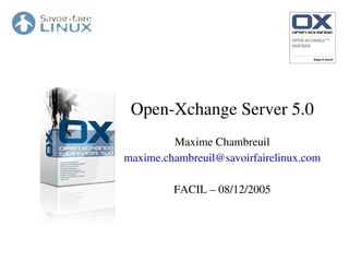 Open­Xchange Server 5.0
Maxime Chambreuil
maxime.chambreuil@savoirfairelinux.com
FACIL – 08/12/2005
 