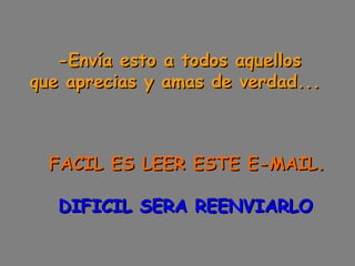 -Envía esto a todos aquellos  que aprecias y amas de verdad...        FACIL ES LEER ESTE E-MAIL.      DIFICIL SERA REENVIARLO 