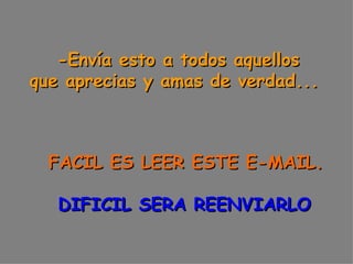 -Envía esto a todos aquellos  que aprecias y amas de verdad...        FACIL ES LEER ESTE E-MAIL.      DIFICIL SERA REENVIARLO 