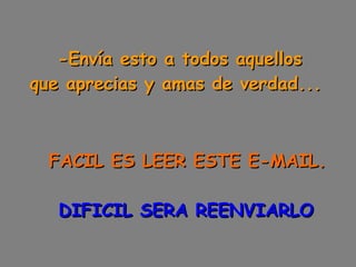 -Envía esto a todos aquellos  que aprecias y amas de verdad...        FACIL ES LEER ESTE E-MAIL.      DIFICIL SERA REENVIARLO 