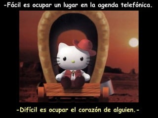 -Fácil es ocupar un lugar en la agenda telefónica.   -Difícil es ocupar el corazón de alguien.- 