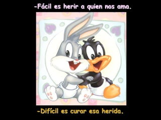 -Fácil es herir a quien nos ama.
-Difícil es curar esa herida.