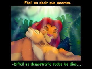 -Fácil es decir que amamos.
-Difícil es demostrarlo todos los días...