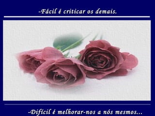 -Fácil é criticar os demais. -Difícil é melhorar-nos a nós mesmos... 