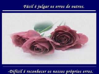 Fácil é julgar os erros de outros. -Difícil é reconhecer os nossos próprios erros. 