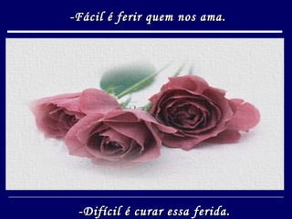 -Fácil é ferir quem nos ama. -Difícil é curar essa ferida. 