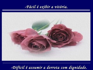 -Fácil é exibir a vitória. -Difícil é assumir a derrota com dignidade. 