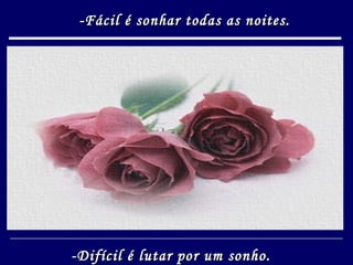-Fácil é sonhar todas as noites. -Difícil é lutar por um sonho.  
