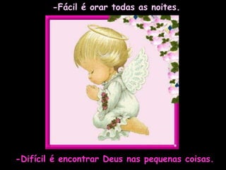 -Fácil é orar todas as noites. -Difícil é encontrar Deus nas pequenas coisas. 