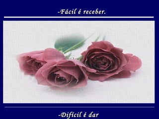 -Fácil é receber. -Difícil é dar  