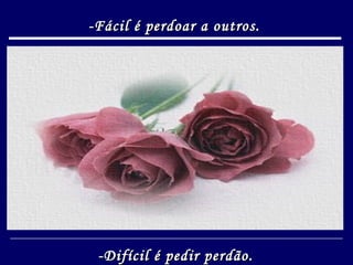 -Fácil é perdoar a outros. -Difícil é pedir perdão. 