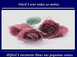 -Fácil é orar todas as noites. -Difícil é encontrar Deus nas pequenas coisas. 