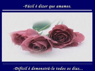 -Fácil é dizer que amamos. -Difícil é demonstrá-lo todos os dias... 