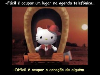 -Fácil é ocupar um lugar na agenda telefónica.   -Difícil é ocupar o coração de alguém. 