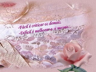 -Fácil é criticar os demais. -Difícil é melhorar a si mesmo... 