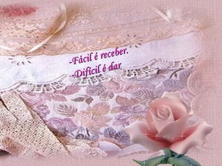 -Fácil é receber. -Difícil é dar   