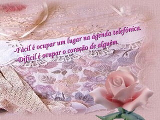 -Fácil é ocupar um lugar na agenda telefónica. -Difícil é ocupar o coração de alguém. 