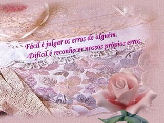 Fácil é julgar os erros de alguém. -Difícil é reconhecer nossos própios erros. 