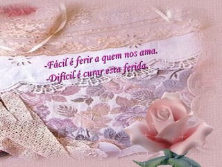 -Fácil é ferir a quem nos ama. -Difícil é curar esta ferida. 