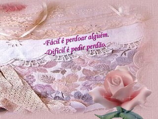 -Fácil é perdoar alguém. -Difícil é pedir perdão. 