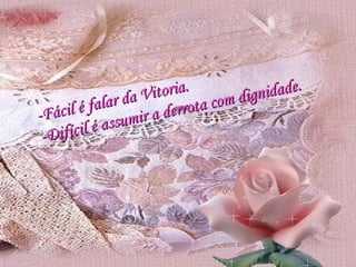 -Fácil é falar da Vitoria. -Difícil é assumir a derrota com dignidade. 