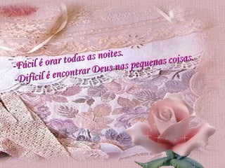 -Fácil é orar todas as noites. -Difícil é encontrar Deus nas pequenas coisas. 