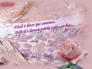-Fácil é dizer que amamos. -Difícil é demonstrá-lo todos os dias... 