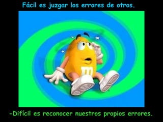 Fácil es juzgar los errores de otros.  -Difícil es reconocer nuestros propios errores. 