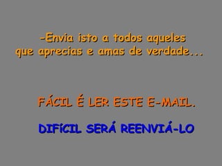 -Envia isto a todos aqueles  que aprecias e amas de verdade...        FÁCIL É LER ESTE E-MAIL.      DIFíCIL SERÁ REENVIÁ-LO 