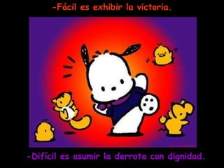 -Fácil es exhibir la victoria. -Difícil es asumir la derrota con dignidad.