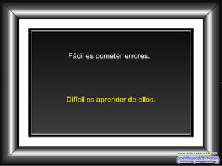 Fácil es cometer errores.  Difícil es aprender de ellos. 