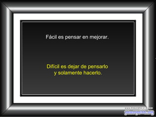 Fácil es pensar en mejorar.  Difícil es dejar de pensarlo  y solamente hacerlo. 