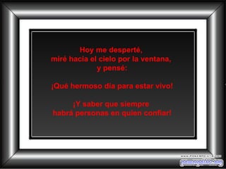 Hoy me desperté,  miré hacia el cielo por la ventana,  y pensé: ¡Qué hermoso día para estar vivo! ¡Y saber que siempre  habrá personas en quien confiar! 