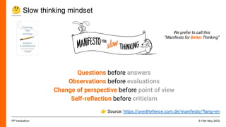 🤔 Slow thinking mindset
9-12th May 2022
FP Hackathon
Questions before answers
Observations before evaluations
Change of perspective before point of view
Self-reﬂection before criticism
👉 Source: https://overthefence.com.de/manifesto/?lang=en
We prefer to call this
“Manifesto for Better Thinking”
 