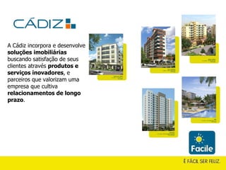 A Cádiz incorpora e desenvolve  soluções imobiliárias  buscando satisfação de seus clientes através  produtos e serviços inovadores , e parceiros que valorizam uma empresa que cultiva  relacionamentos de longo prazo . 