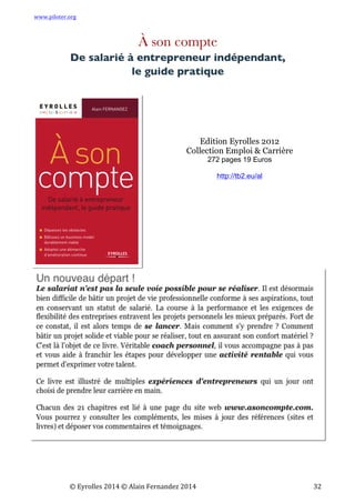 www.piloter.org	
  
	
  
	
   ©	
  Eyrolles	
  2014	
  ©	
  Alain	
  Fernandez	
  2014	
   	
   	
   	
   	
   	
   	
   32	
  
À son compte
De salarié à entrepreneur indépendant,
le guide pratique
...
Edition Eyrolles 2012
Collection Emploi & Carrière
272 pages 19 Euros
http://tb2.eu/al
	
  	
  
	
  
 