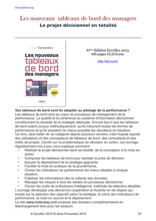 www.piloter.org	
  
	
  
	
   ©	
  Eyrolles	
  2014	
  ©	
  Alain	
  Fernandez	
  2014	
   	
   	
   	
   	
   	
   	
   34	
  
Les nouveaux tableaux de bord des managers
Le projet décisionnel en totalité
...
6ème Edition Eyrolles 2013
495 pages 33,25 Euros
http://tb2.eu/nl
 