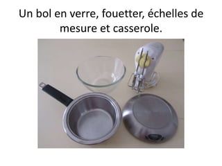 Un bol en verre, fouetter, échelles de
        mesure et casserole.
 