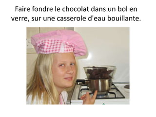 Faire fondre le chocolat dans un bol en
verre, sur une casserole d'eau bouillante.
 